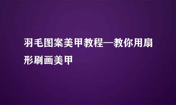 羽毛图案美甲教程—教你用扇形刷画美甲