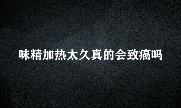 味精加热太久真的会致癌吗