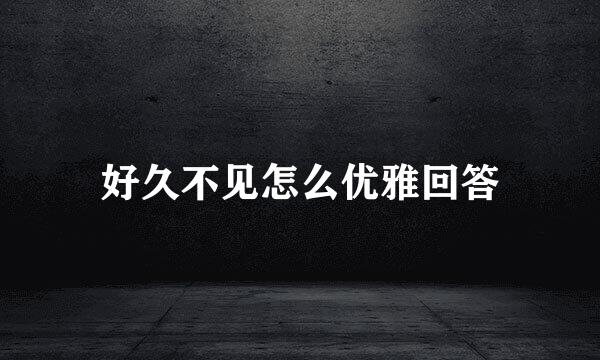 好久不见怎么优雅回答