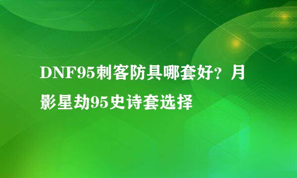 DNF95刺客防具哪套好？月影星劫95史诗套选择