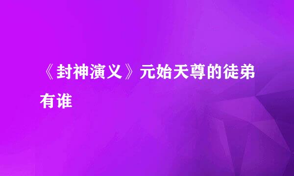 《封神演义》元始天尊的徒弟有谁
