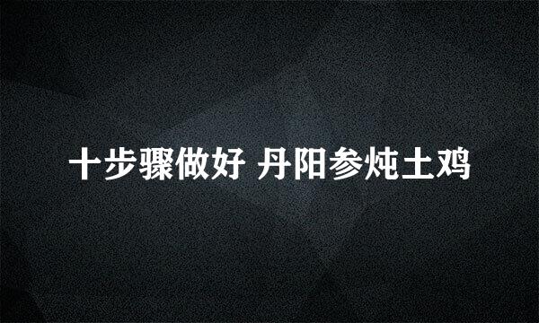 十步骤做好 丹阳参炖土鸡