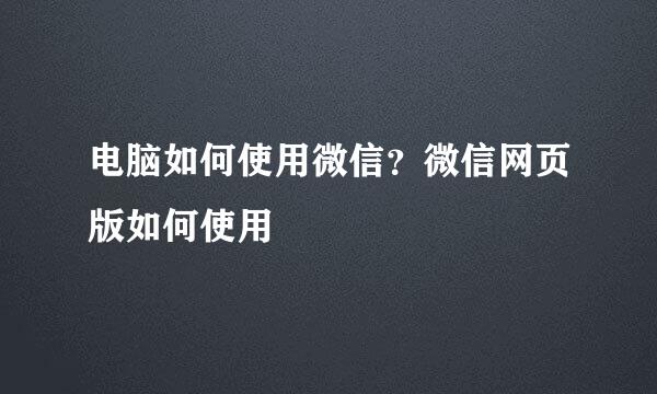 电脑如何使用微信？微信网页版如何使用