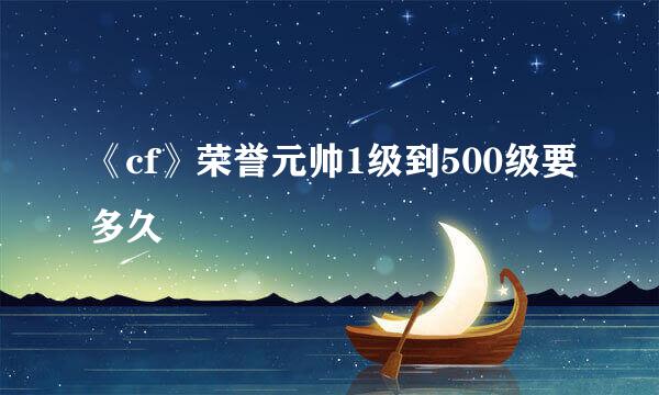 《cf》荣誉元帅1级到500级要多久