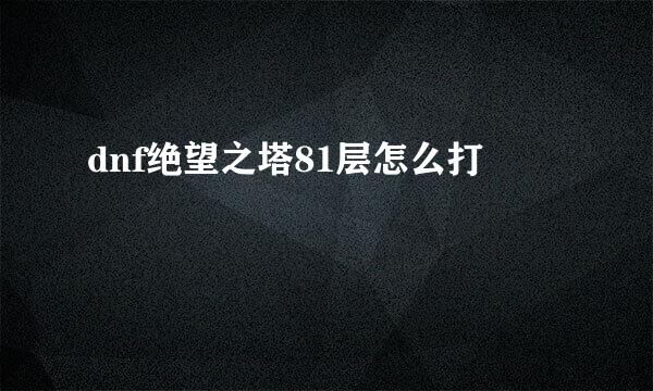 dnf绝望之塔81层怎么打