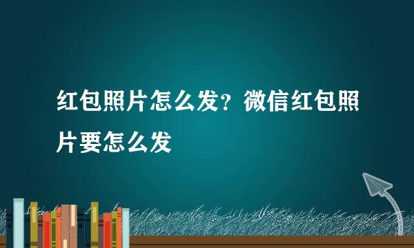红包照片怎么发？微信红包照片要怎么发