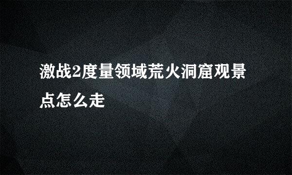 激战2度量领域荒火洞窟观景点怎么走