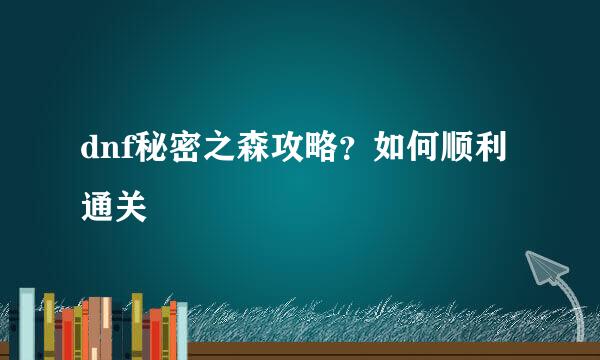 dnf秘密之森攻略？如何顺利通关