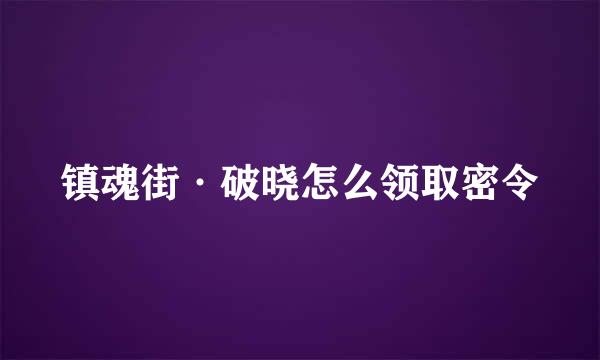镇魂街·破晓怎么领取密令