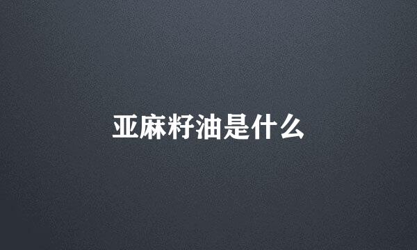亚麻籽油是什么