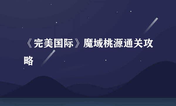 《完美国际》魔域桃源通关攻略