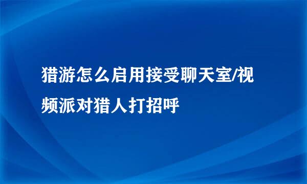 猎游怎么启用接受聊天室/视频派对猎人打招呼