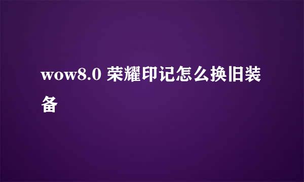 wow8.0 荣耀印记怎么换旧装备