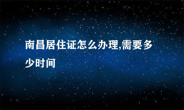 南昌居住证怎么办理,需要多少时间