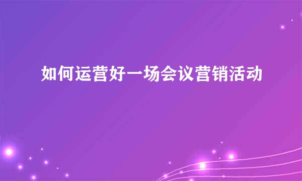 如何运营好一场会议营销活动