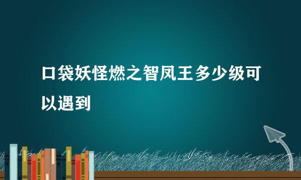 口袋妖怪燃之智凤王多少级可以遇到