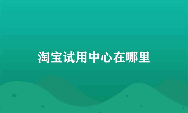 淘宝试用中心在哪里