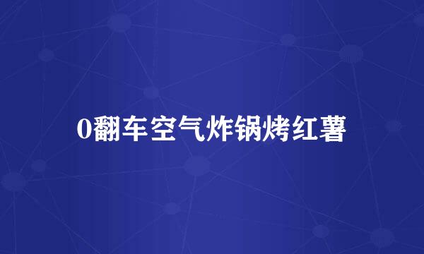 0翻车空气炸锅烤红薯
