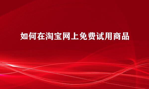 如何在淘宝网上免费试用商品