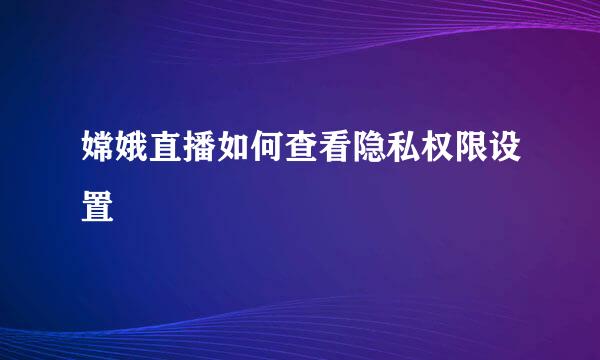 嫦娥直播如何查看隐私权限设置