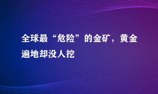 全球最“危险”的金矿，黄金遍地却没人挖
