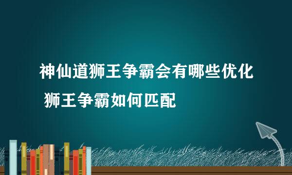 神仙道狮王争霸会有哪些优化 狮王争霸如何匹配