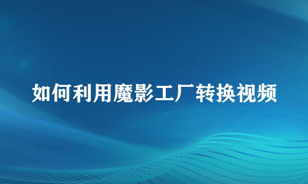 如何利用魔影工厂转换视频