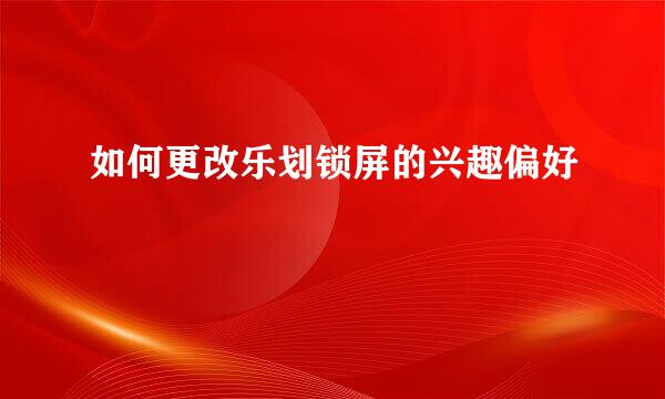 如何更改乐划锁屏的兴趣偏好