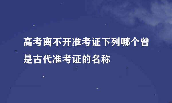 高考离不开准考证下列哪个曾是古代准考证的名称