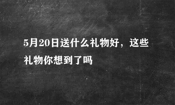 5月20日送什么礼物好，这些礼物你想到了吗