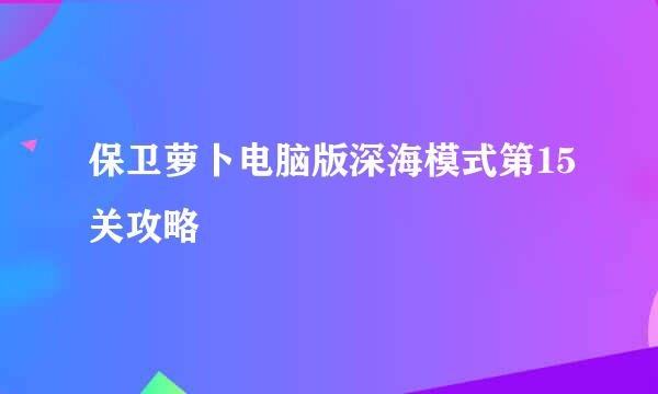 保卫萝卜电脑版深海模式第15关攻略