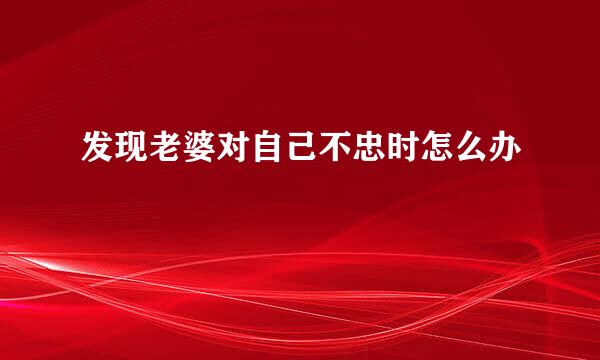 发现老婆对自己不忠时怎么办
