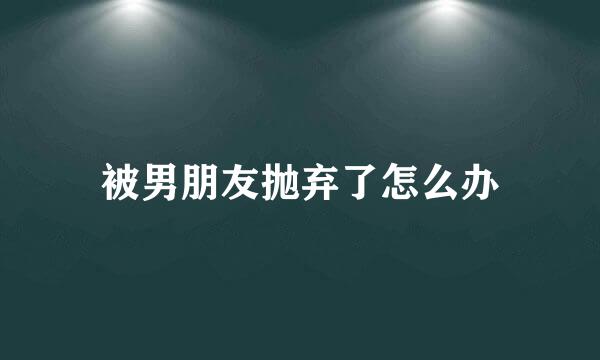 被男朋友抛弃了怎么办