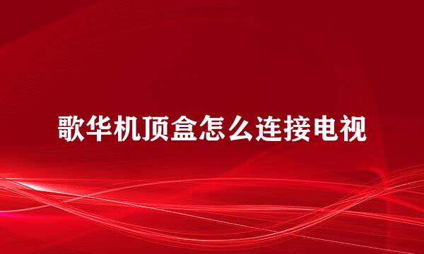 歌华机顶盒怎么连接电视