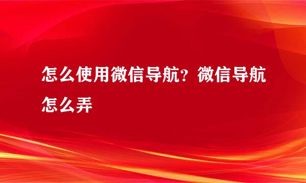 怎么使用微信导航？微信导航怎么弄