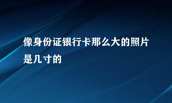 像身份证银行卡那么大的照片是几寸的