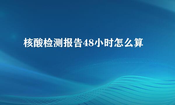 核酸检测报告48小时怎么算