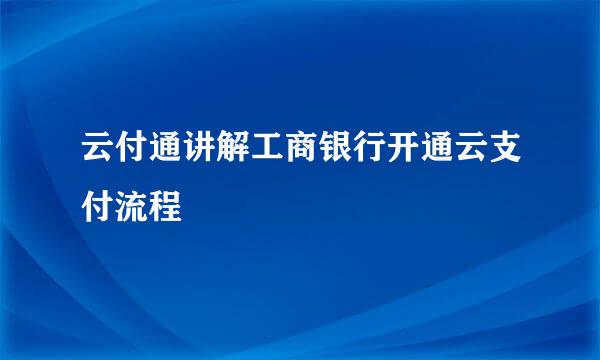云付通讲解工商银行开通云支付流程