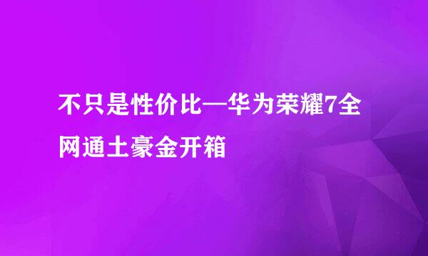 不只是性价比—华为荣耀7全网通土豪金开箱