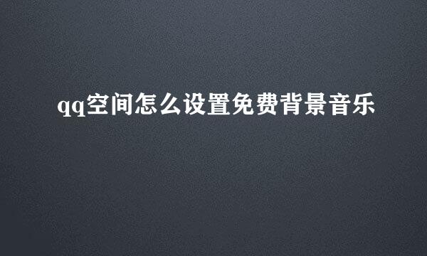 qq空间怎么设置免费背景音乐