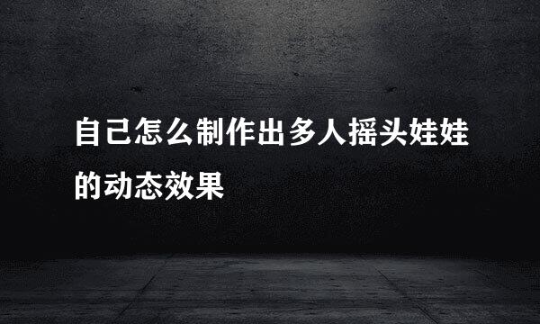 自己怎么制作出多人摇头娃娃的动态效果