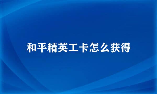 和平精英工卡怎么获得