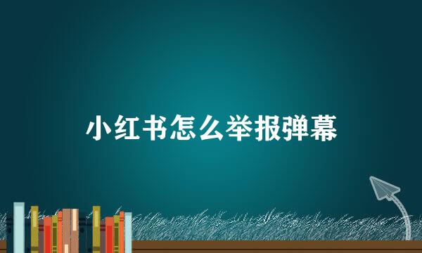 小红书怎么举报弹幕