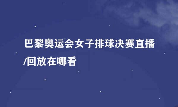 巴黎奥运会女子排球决赛直播/回放在哪看