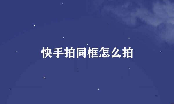 快手拍同框怎么拍