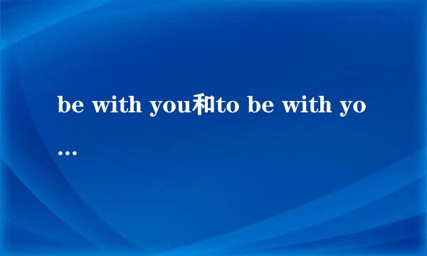 be with you和to be with you有啥区别