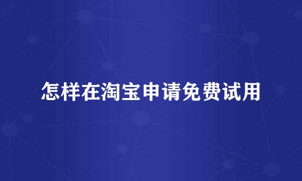 怎样在淘宝申请免费试用