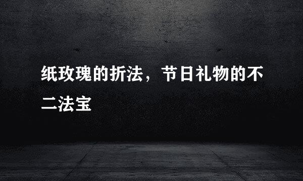 纸玫瑰的折法，节日礼物的不二法宝