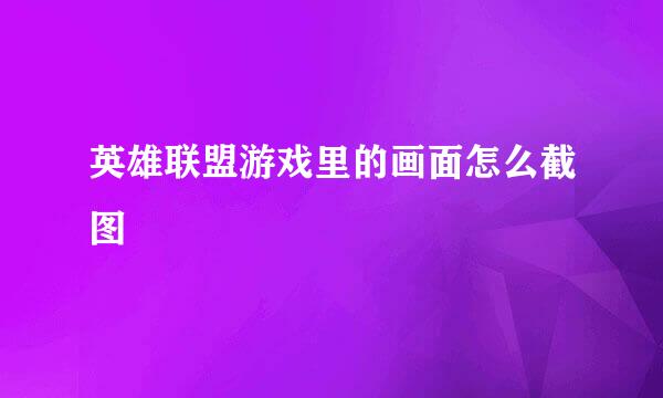英雄联盟游戏里的画面怎么截图