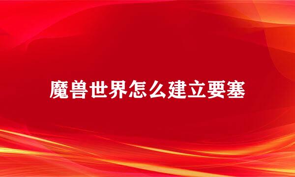 魔兽世界怎么建立要塞